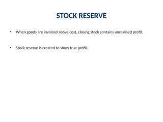 STOCK RESERVE
• When goods are invoiced above cost, closing stock contains unrealised profit.
• Stock reserve is created to show true profit.
 