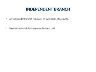 INDEPENDENT BRANCH
• An independent branch maintains its own books of accounts.
• It operates almost like a separate business unit.
 