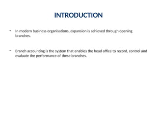 INTRODUCTION
• In modern business organisations, expansion is achieved through opening
branches.
• Branch accounting is the system that enables the head office to record, control and
evaluate the performance of these branches.
 