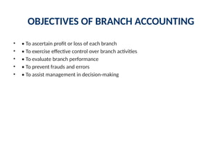 OBJECTIVES OF BRANCH ACCOUNTING
• • To ascertain profit or loss of each branch
• • To exercise effective control over branch activities
• • To evaluate branch performance
• • To prevent frauds and errors
• • To assist management in decision-making
 