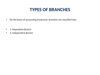 TYPES OF BRANCHES
• On the basis of accounting treatment, branches are classified into:
• 1. Dependent Branch
• 2. Independent Branch
 