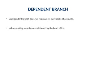 DEPENDENT BRANCH
• A dependent branch does not maintain its own books of accounts.
• All accounting records are maintained by the head office.
 