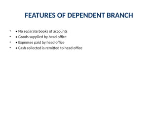 FEATURES OF DEPENDENT BRANCH
• • No separate books of accounts
• • Goods supplied by head office
• • Expenses paid by head office
• • Cash collected is remitted to head office
 