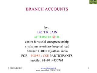 BRANCH ACCOUNTS  by :  DR. T.K. JAIN AFTERSCHO ☺ OL  centre for social entrepreneurship  sivakamu veterinary hospital road bikaner 334001 rajasthan, india FOR –  PGPSE  /  CSE  PARTICIPANTS  mobile : 91+9414430763  