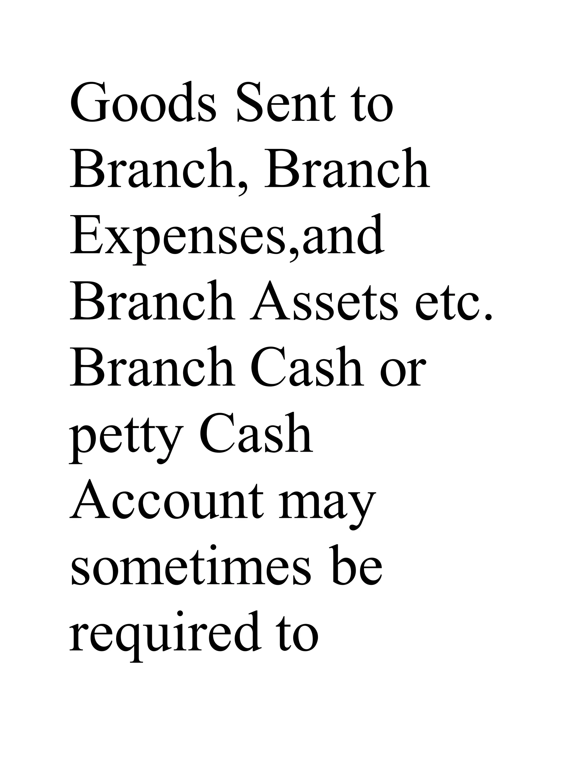 Goods Sent to
Branch, Branch
Expenses,and
Branch Assets etc.
Branch Cash or
petty Cash
Account may
sometimes be
required to
 