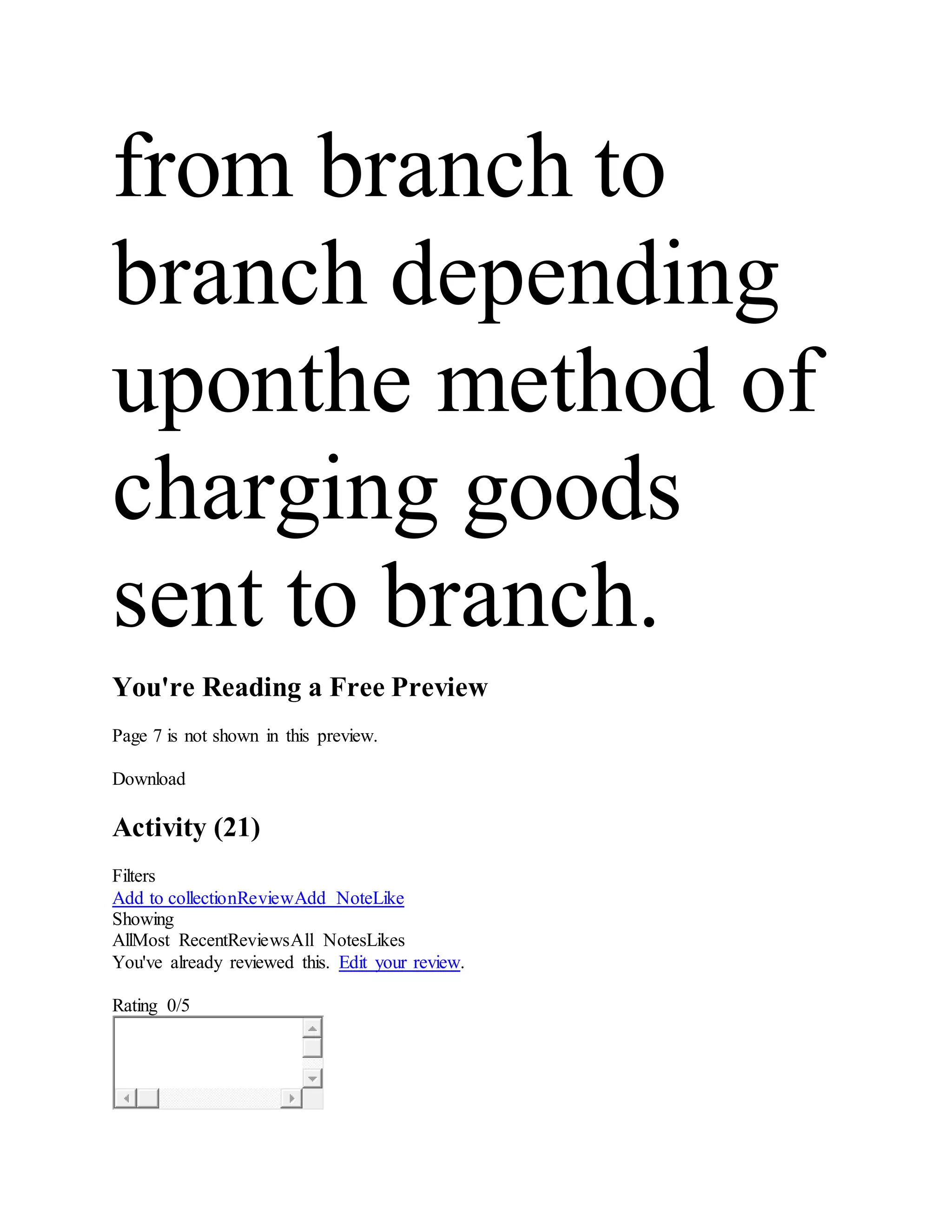 from branch to
branch depending
uponthe method of
charging goods
sent to branch.
You're Reading a Free Preview
Page 7 is not shown in this preview.
Download
Activity (21)
Filters
Add to collectionReviewAdd NoteLike
Showing
AllMost RecentReviewsAll NotesLikes
You've already reviewed this. Edit your review.
Rating 0/5
 