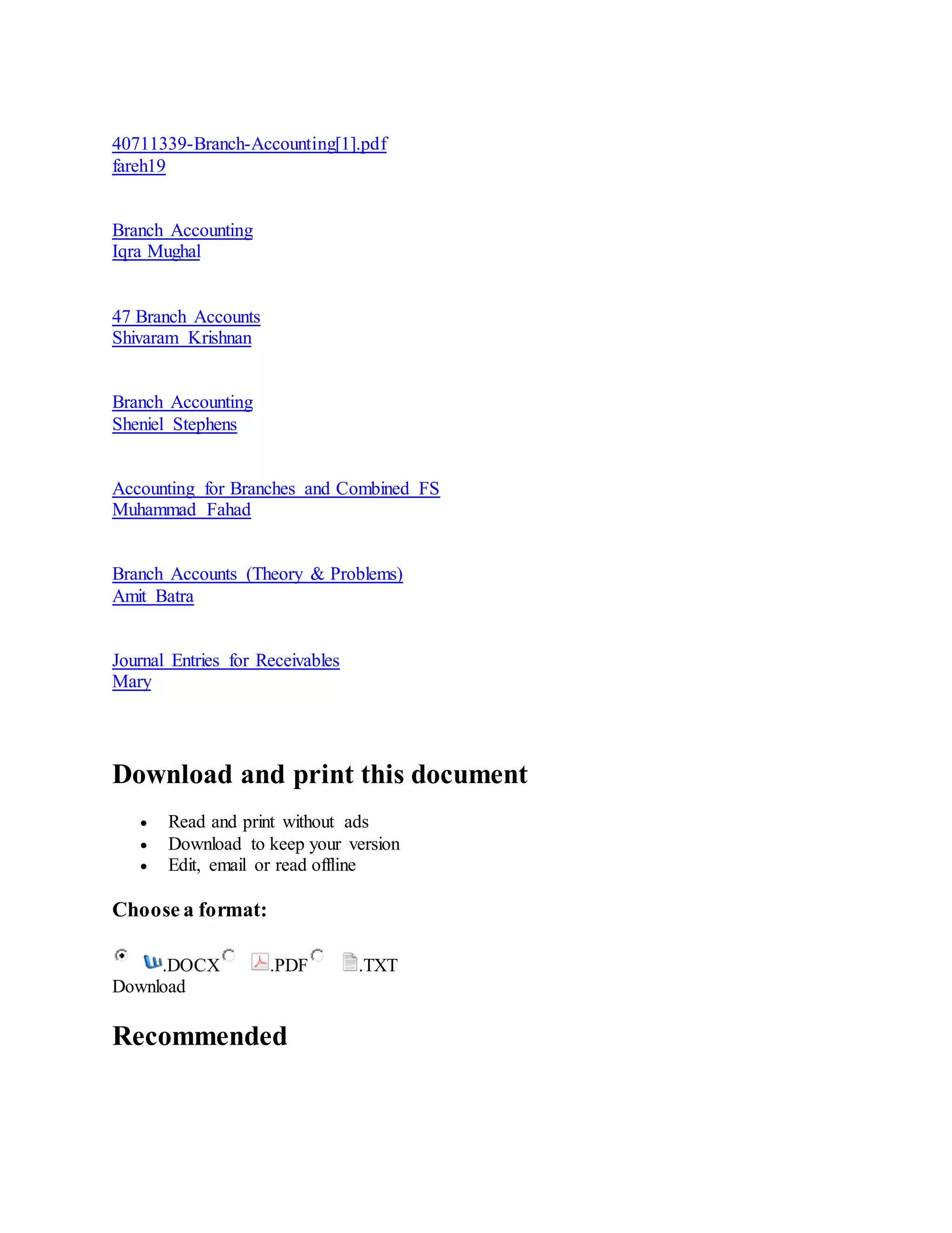 40711339-Branch-Accounting[1].pdf
fareh19
Branch Accounting
Iqra Mughal
47 Branch Accounts
Shivaram Krishnan
Branch Accounting
Sheniel Stephens
Accounting for Branches and Combined FS
Muhammad Fahad
Branch Accounts (Theory & Problems)
Amit Batra
Journal Entries for Receivables
Mary
Download and print this document
 Read and print without ads
 Download to keep your version
 Edit, email or read offline
Choose a format:
.DOCX .PDF .TXT
Download
Recommended
 