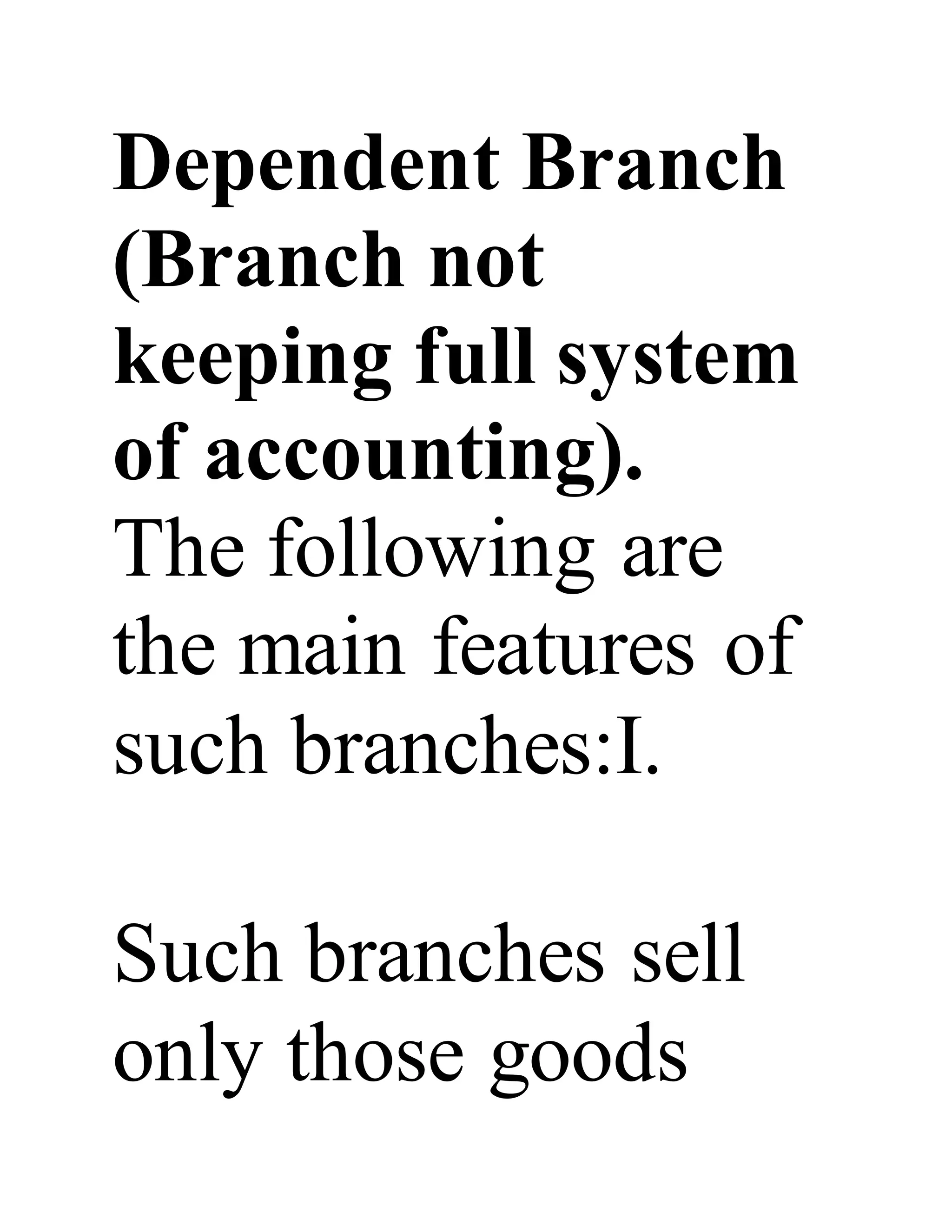 Dependent Branch
(Branch not
keeping full system
of accounting).
The following are
the main features of
such branches:I.
Such branches sell
only those goods
 