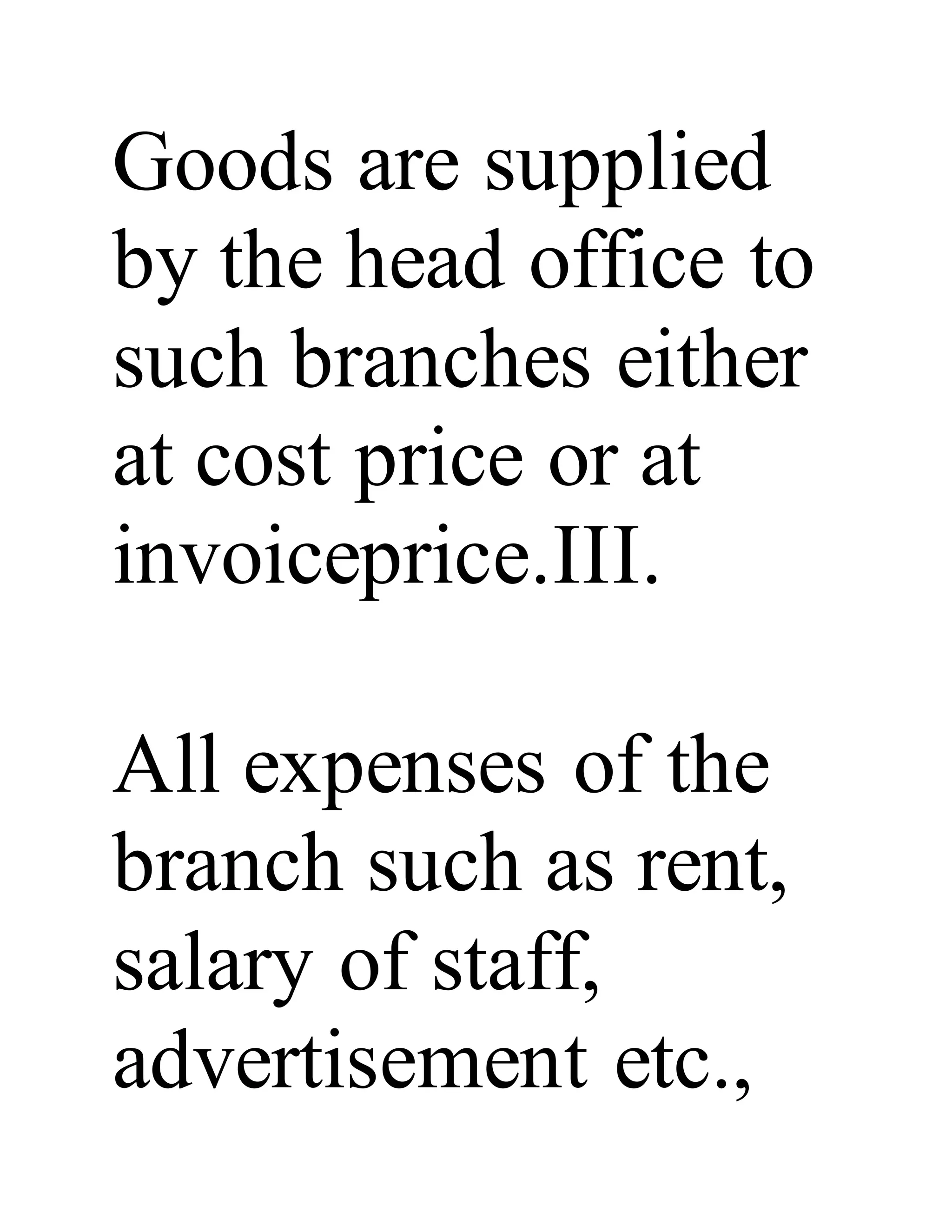 Goods are supplied
by the head office to
such branches either
at cost price or at
invoiceprice.III.
All expenses of the
branch such as rent,
salary of staff,
advertisement etc.,
 