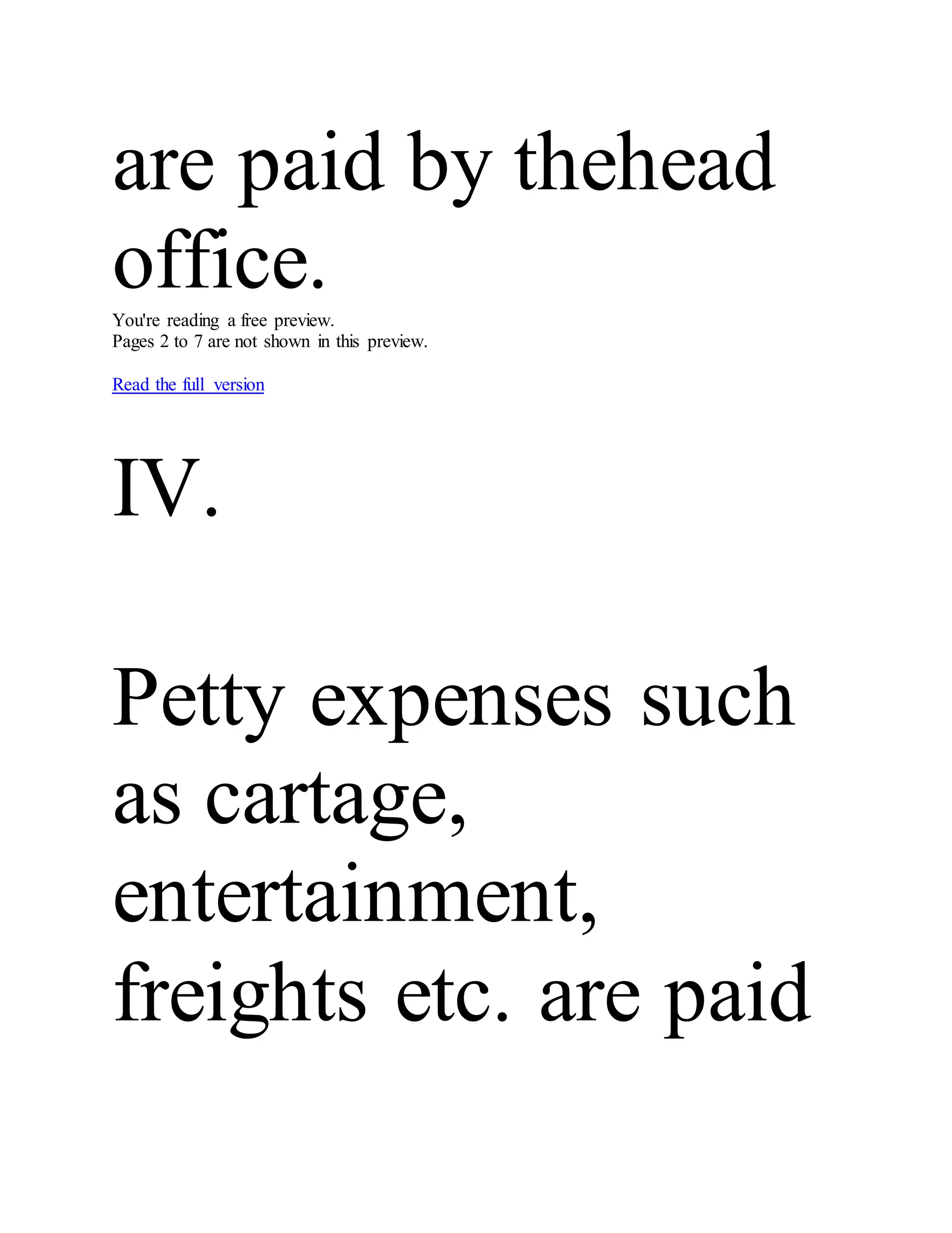 are paid by thehead
office.You're reading a free preview.
Pages 2 to 7 are not shown in this preview.
Read the full version
IV.
Petty expenses such
as cartage,
entertainment,
freights etc. are paid
 