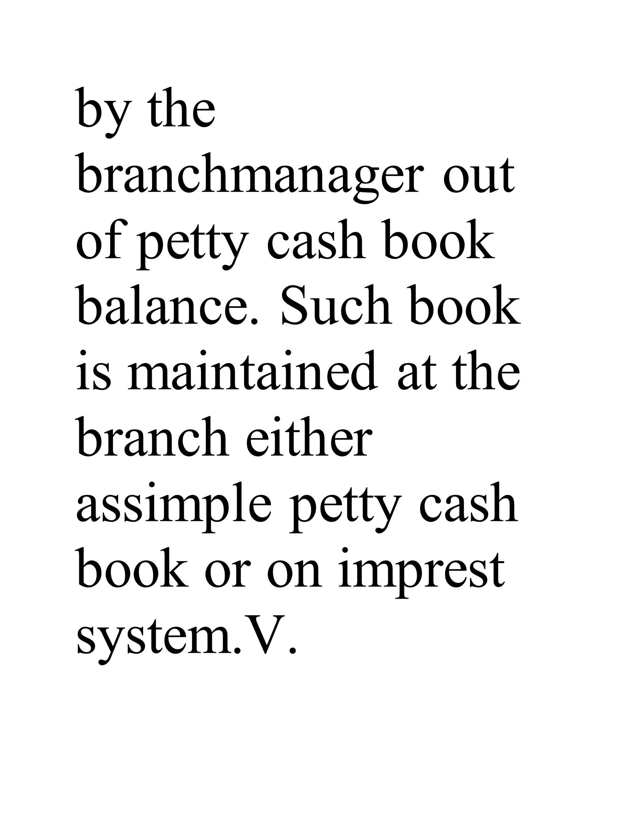 by the
branchmanager out
of petty cash book
balance. Such book
is maintained at the
branch either
assimple petty cash
book or on imprest
system.V.
 