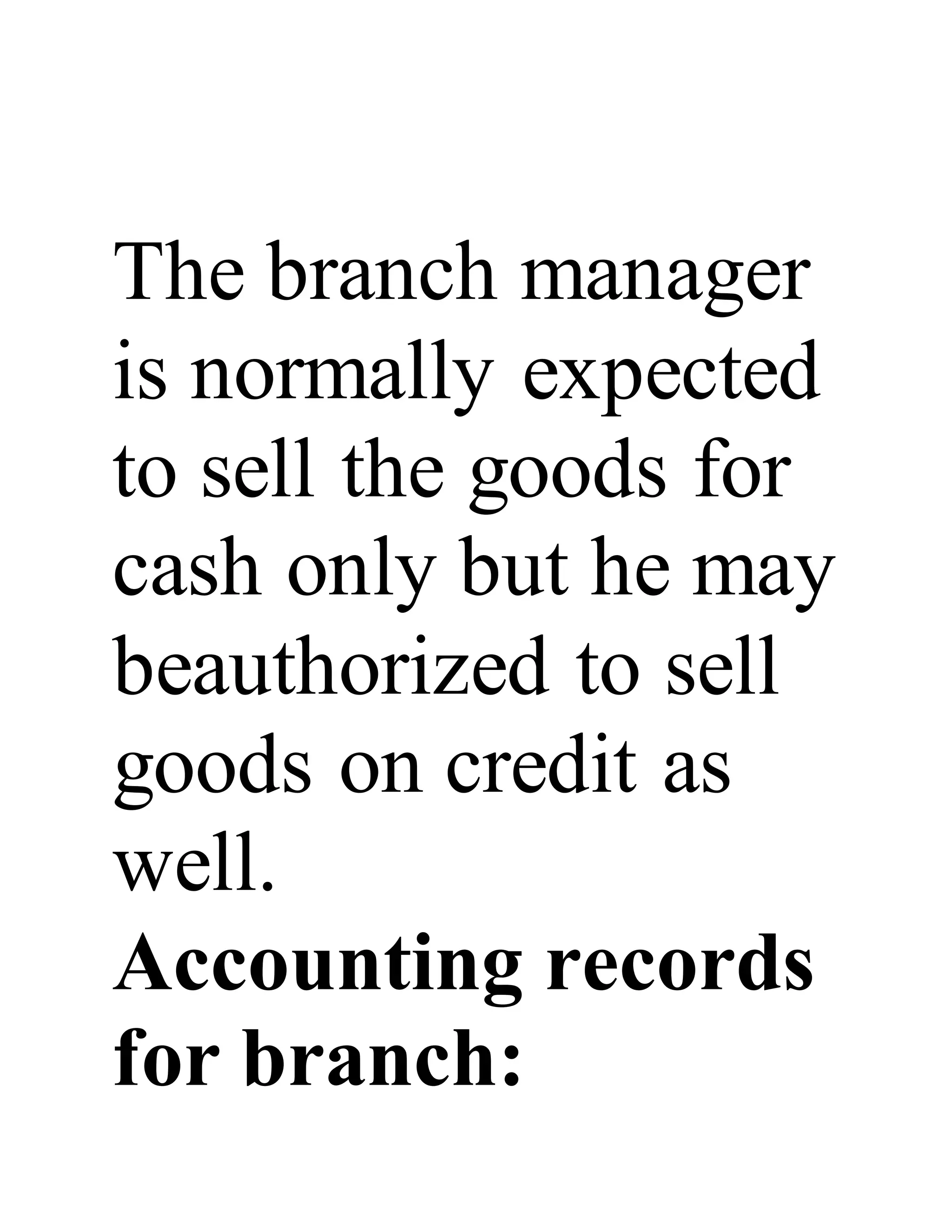 The branch manager
is normally expected
to sell the goods for
cash only but he may
beauthorized to sell
goods on credit as
well.
Accounting records
for branch:
 