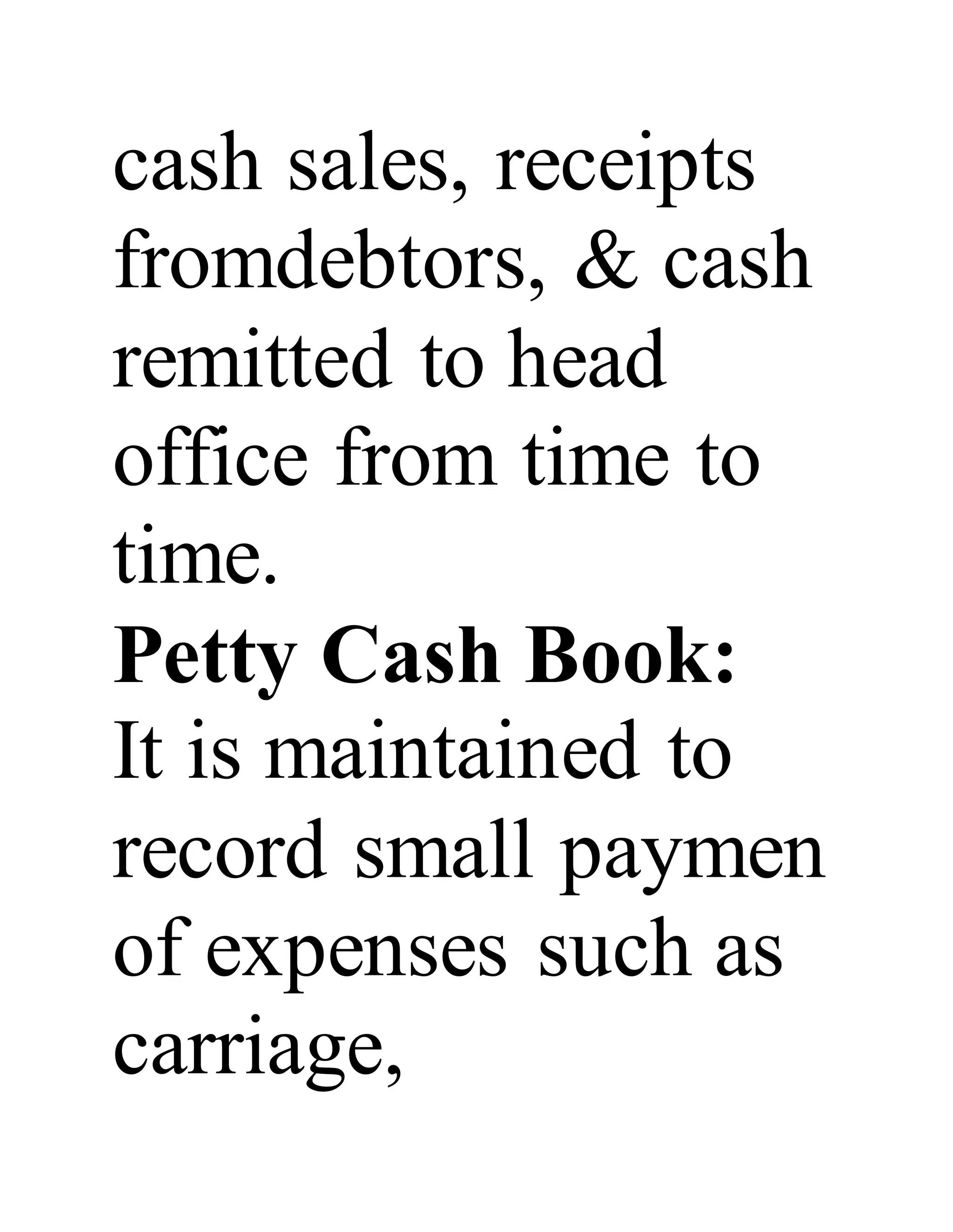 cash sales, receipts
fromdebtors, & cash
remitted to head
office from time to
time.
Petty Cash Book:
It is maintained to
record small paymen
of expenses such as
carriage,
 