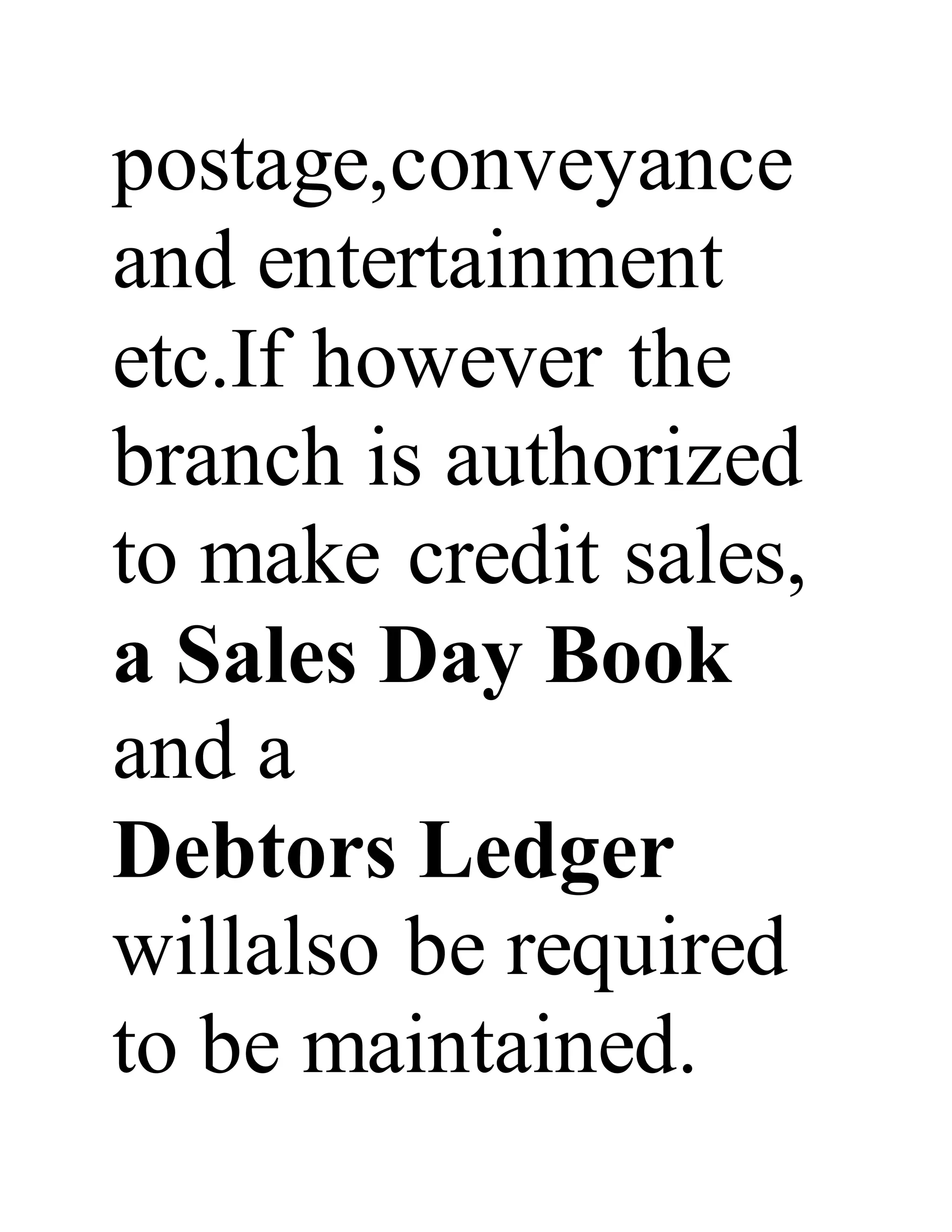 postage,conveyance
and entertainment
etc.If however the
branch is authorized
to make credit sales,
a Sales Day Book
and a
Debtors Ledger
willalso be required
to be maintained.
 