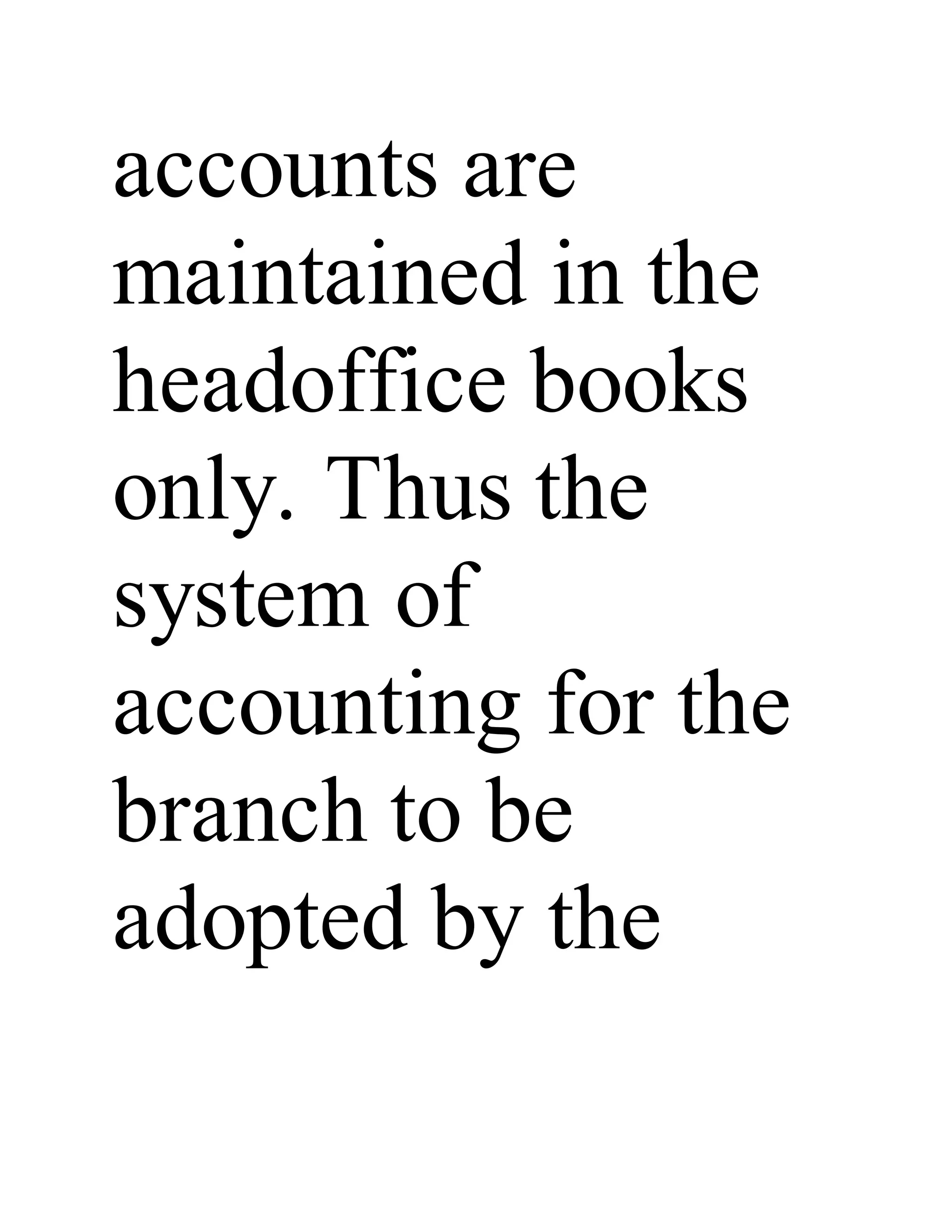 accounts are
maintained in the
headoffice books
only. Thus the
system of
accounting for the
branch to be
adopted by the
 