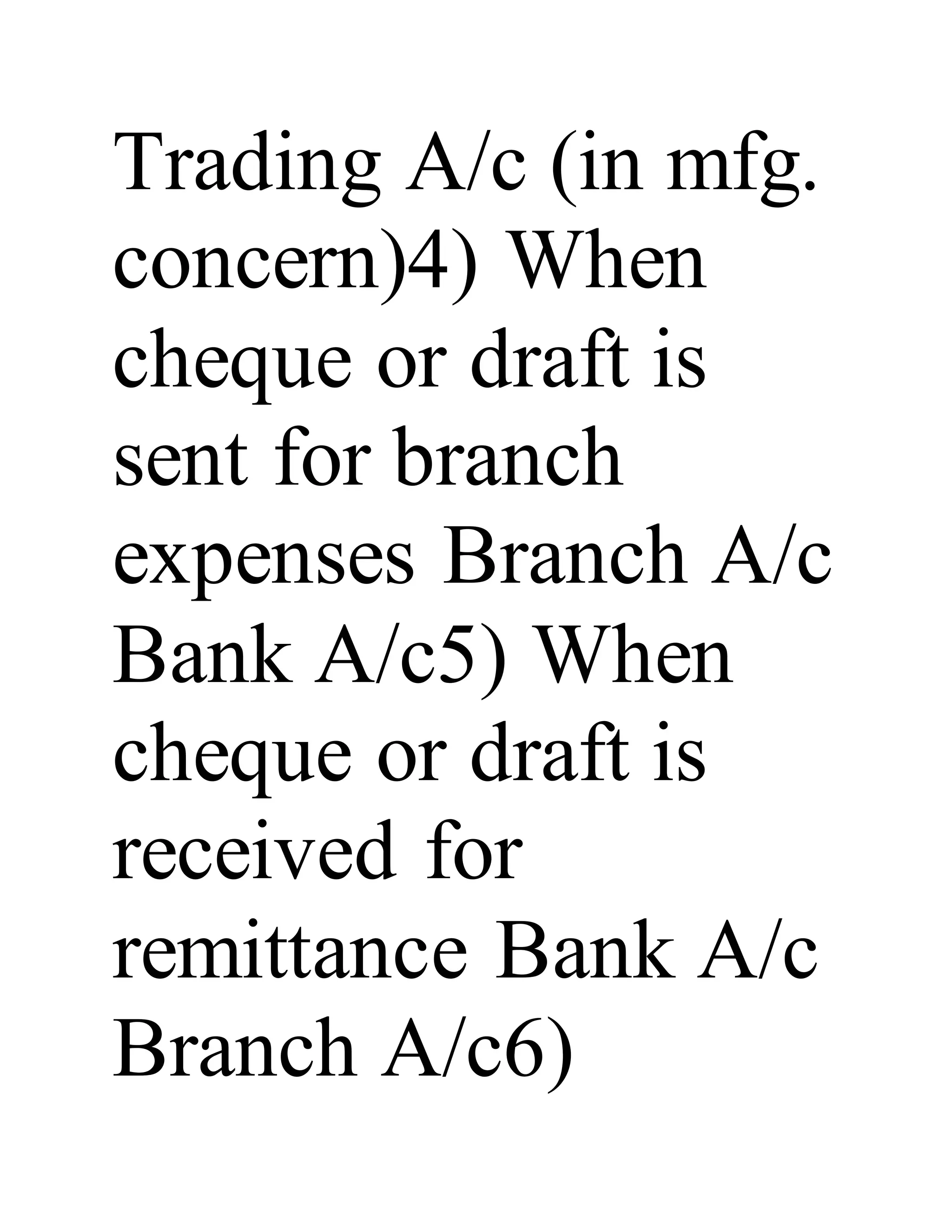 Trading A/c (in mfg.
concern)4) When
cheque or draft is
sent for branch
expenses Branch A/c
Bank A/c5) When
cheque or draft is
received for
remittance Bank A/c
Branch A/c6)
 