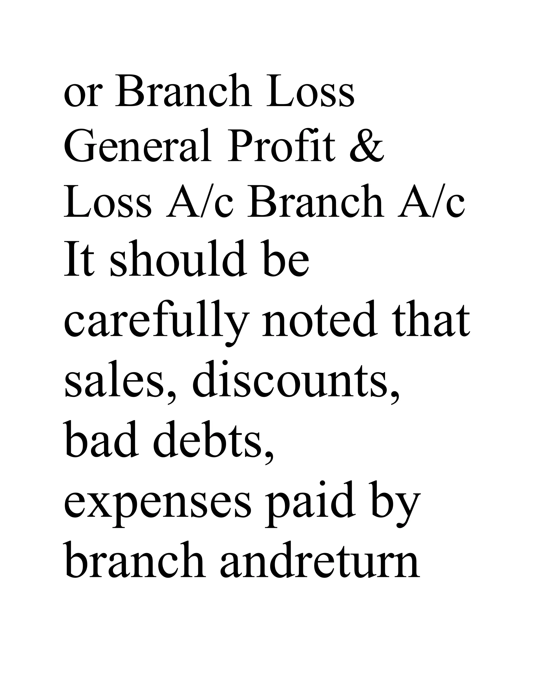 or Branch Loss
General Profit &
Loss A/c Branch A/c
It should be
carefully noted that
sales, discounts,
bad debts,
expenses paid by
branch andreturn
 
