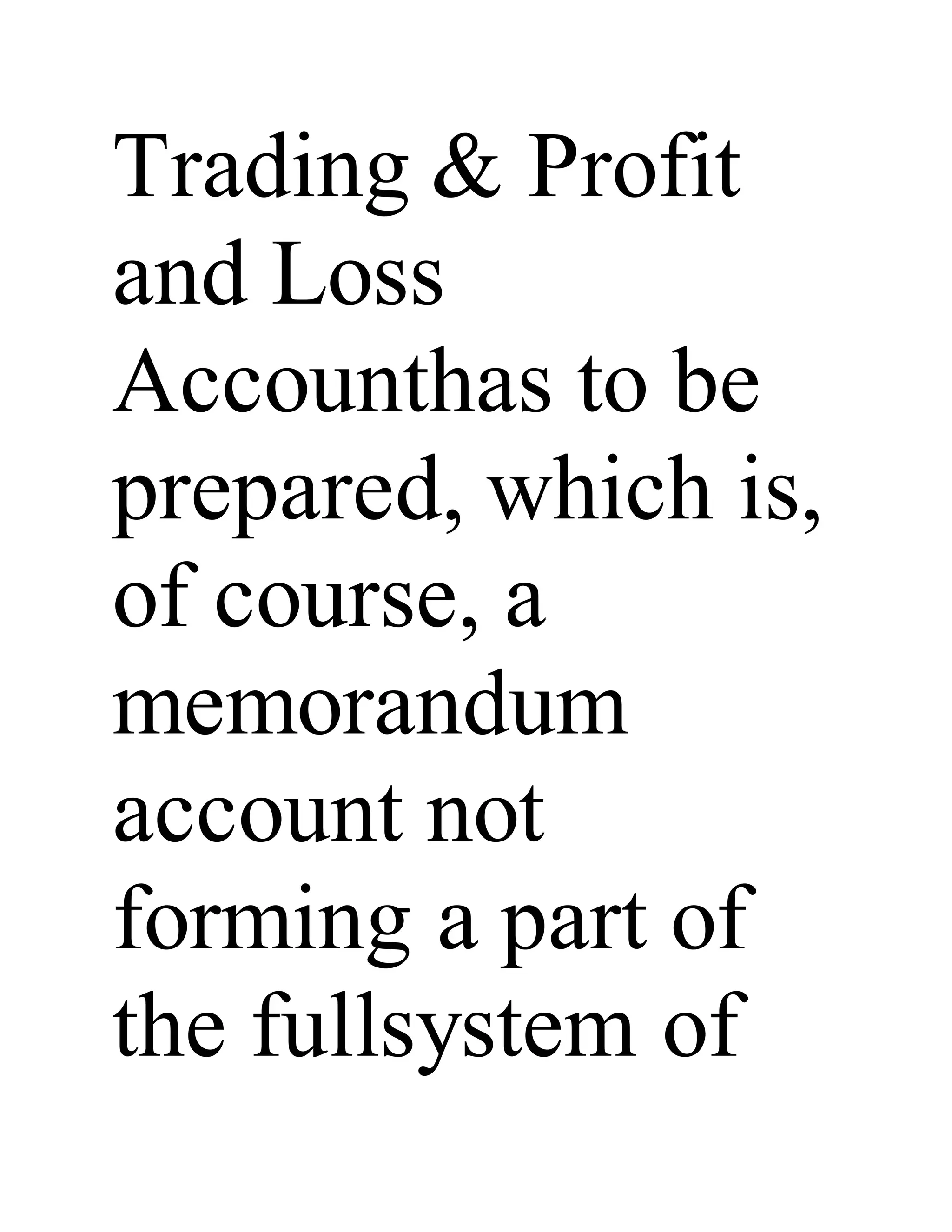 Trading & Profit
and Loss
Accounthas to be
prepared, which is,
of course, a
memorandum
account not
forming a part of
the fullsystem of
 