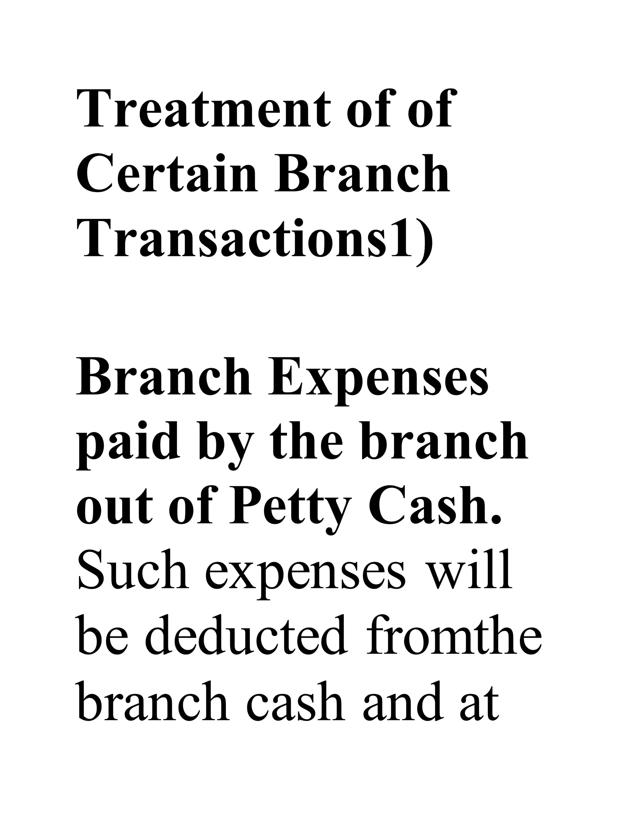 Treatment of of
Certain Branch
Transactions1)
Branch Expenses
paid by the branch
out of Petty Cash.
Such expenses will
be deducted fromthe
branch cash and at
 