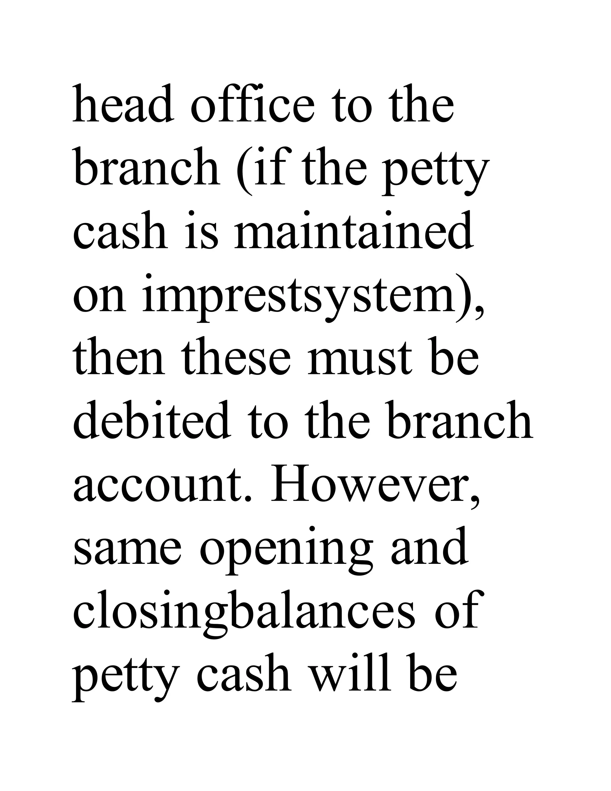 head office to the
branch (if the petty
cash is maintained
on imprestsystem),
then these must be
debited to the branch
account. However,
same opening and
closingbalances of
petty cash will be
 