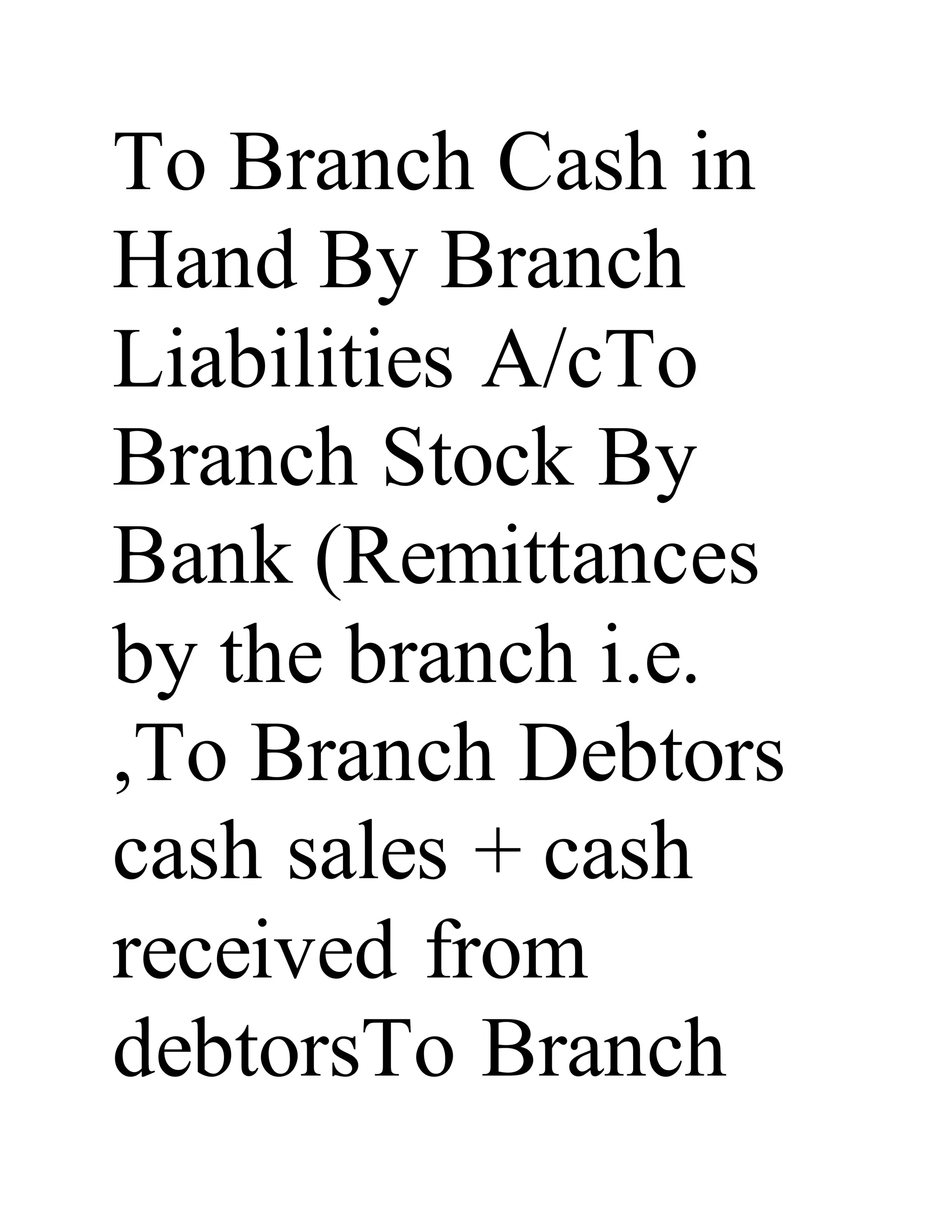 To Branch Cash in
Hand By Branch
Liabilities A/cTo
Branch Stock By
Bank (Remittances
by the branch i.e.
,To Branch Debtors
cash sales + cash
received from
debtorsTo Branch
 