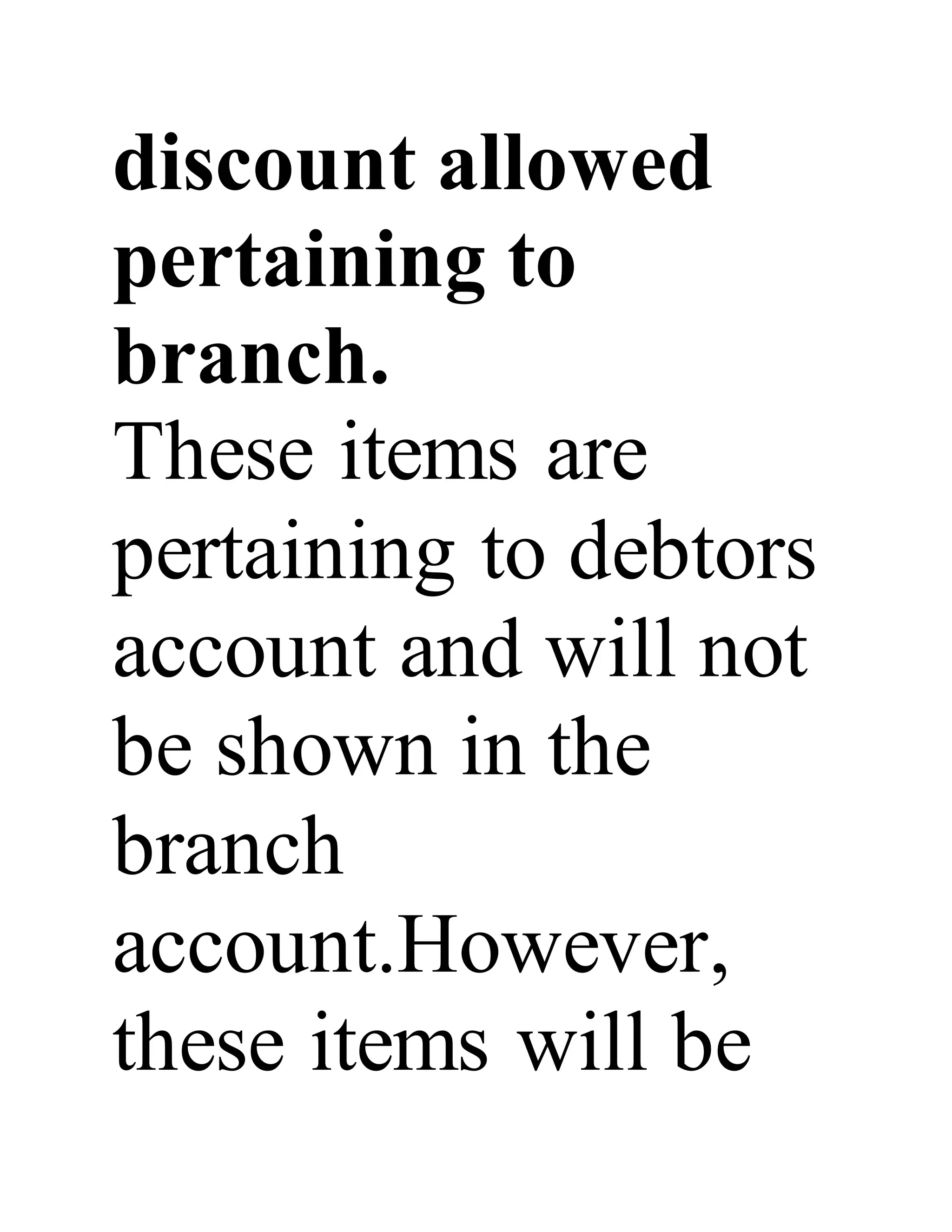 discount allowed
pertaining to
branch.
These items are
pertaining to debtors
account and will not
be shown in the
branch
account.However,
these items will be
 