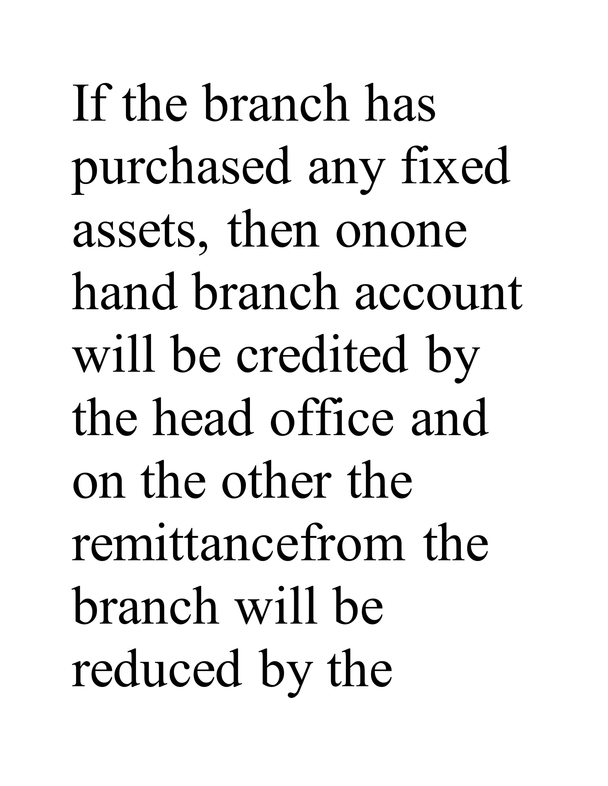If the branch has
purchased any fixed
assets, then onone
hand branch account
will be credited by
the head office and
on the other the
remittancefrom the
branch will be
reduced by the
 