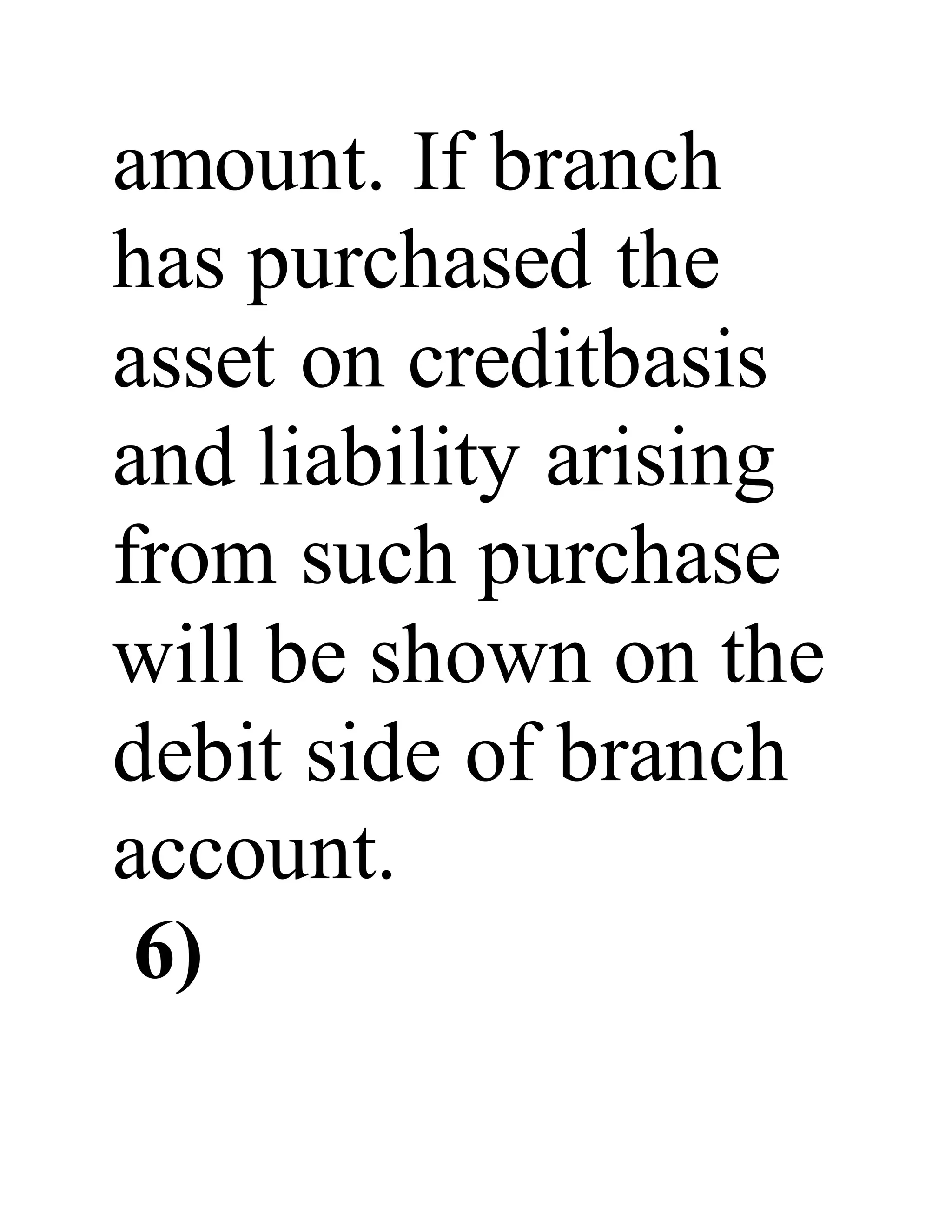 amount. If branch
has purchased the
asset on creditbasis
and liability arising
from such purchase
will be shown on the
debit side of branch
account.
6)
 