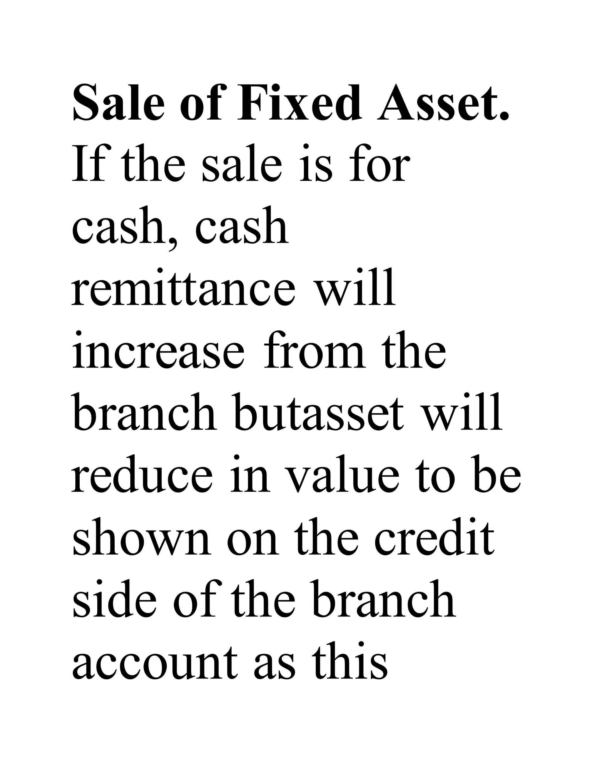 Sale of Fixed Asset.
If the sale is for
cash, cash
remittance will
increase from the
branch butasset will
reduce in value to be
shown on the credit
side of the branch
account as this
 