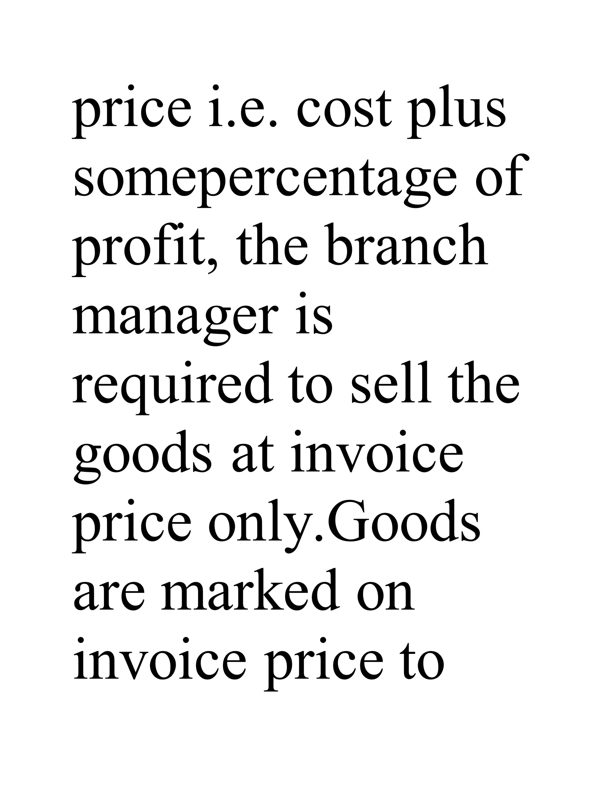 price i.e. cost plus
somepercentage of
profit, the branch
manager is
required to sell the
goods at invoice
price only.Goods
are marked on
invoice price to
 