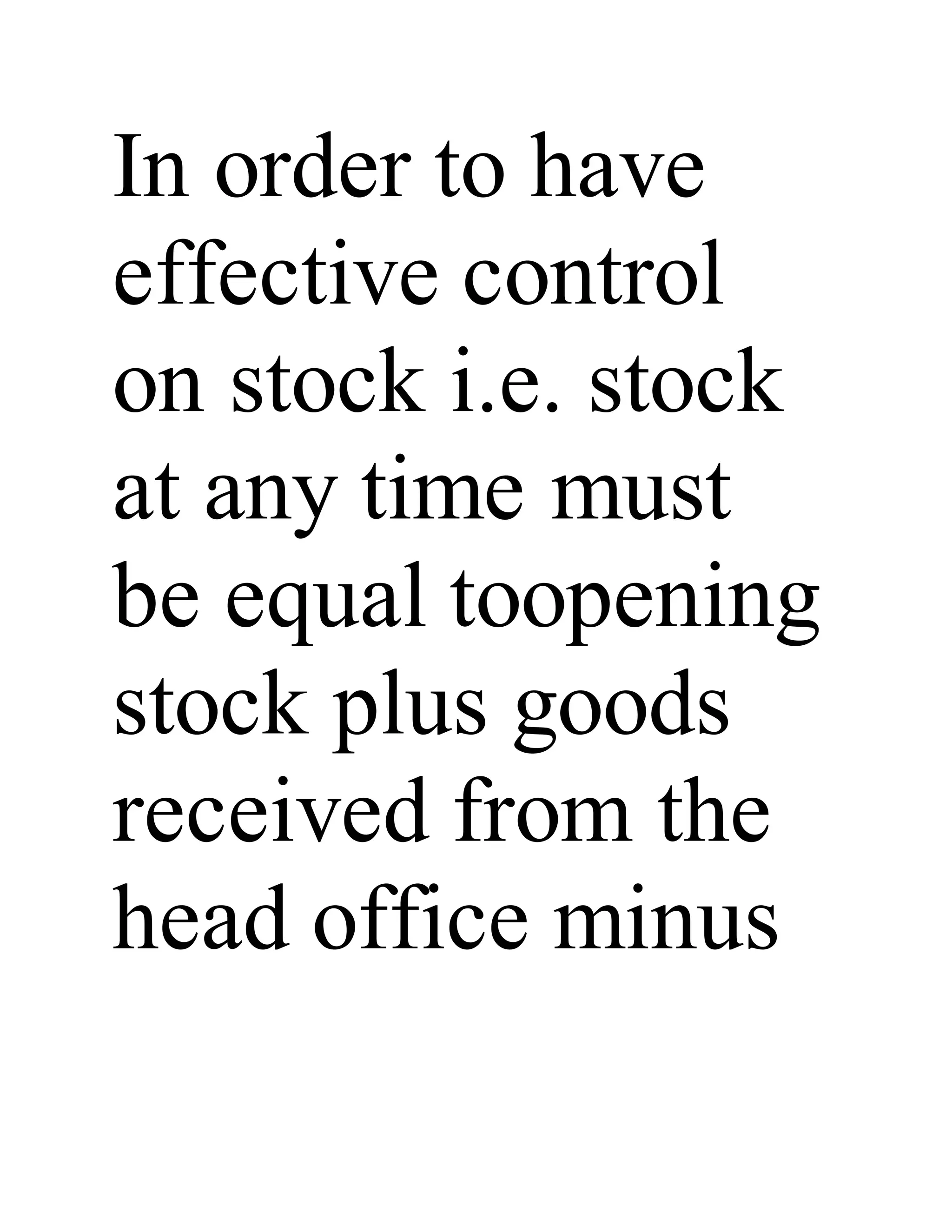 In order to have
effective control
on stock i.e. stock
at any time must
be equal toopening
stock plus goods
received from the
head office minus
 