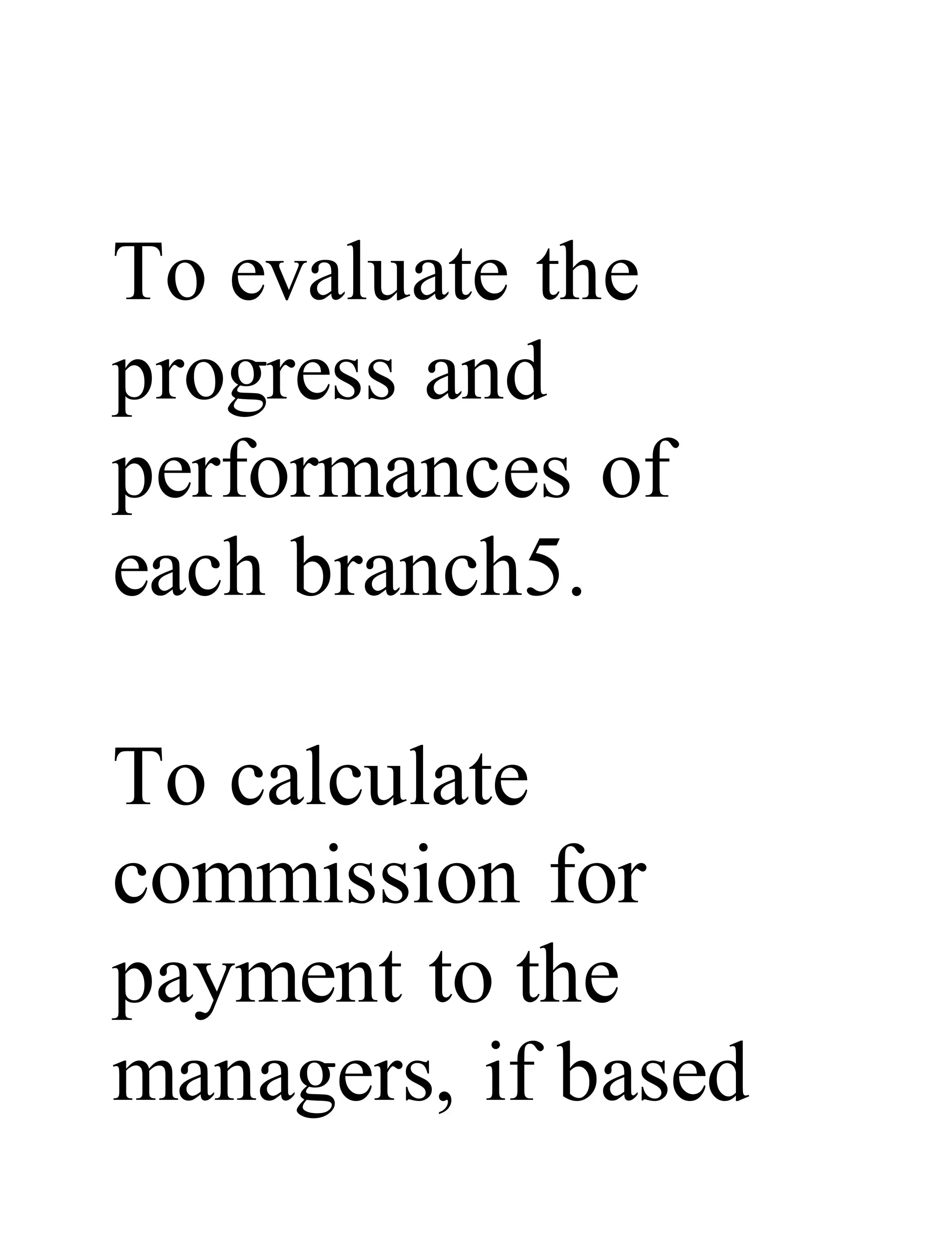 To evaluate the
progress and
performances of
each branch5.
To calculate
commission for
payment to the
managers, if based
 