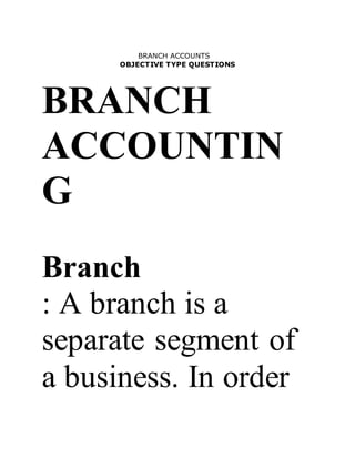 BRANCH ACCOUNTS
OBJECTIVE TYPE QUESTIONS
BRANCH
ACCOUNTIN
G
Branch
: A branch is a
separate segment of
a business. In order
 