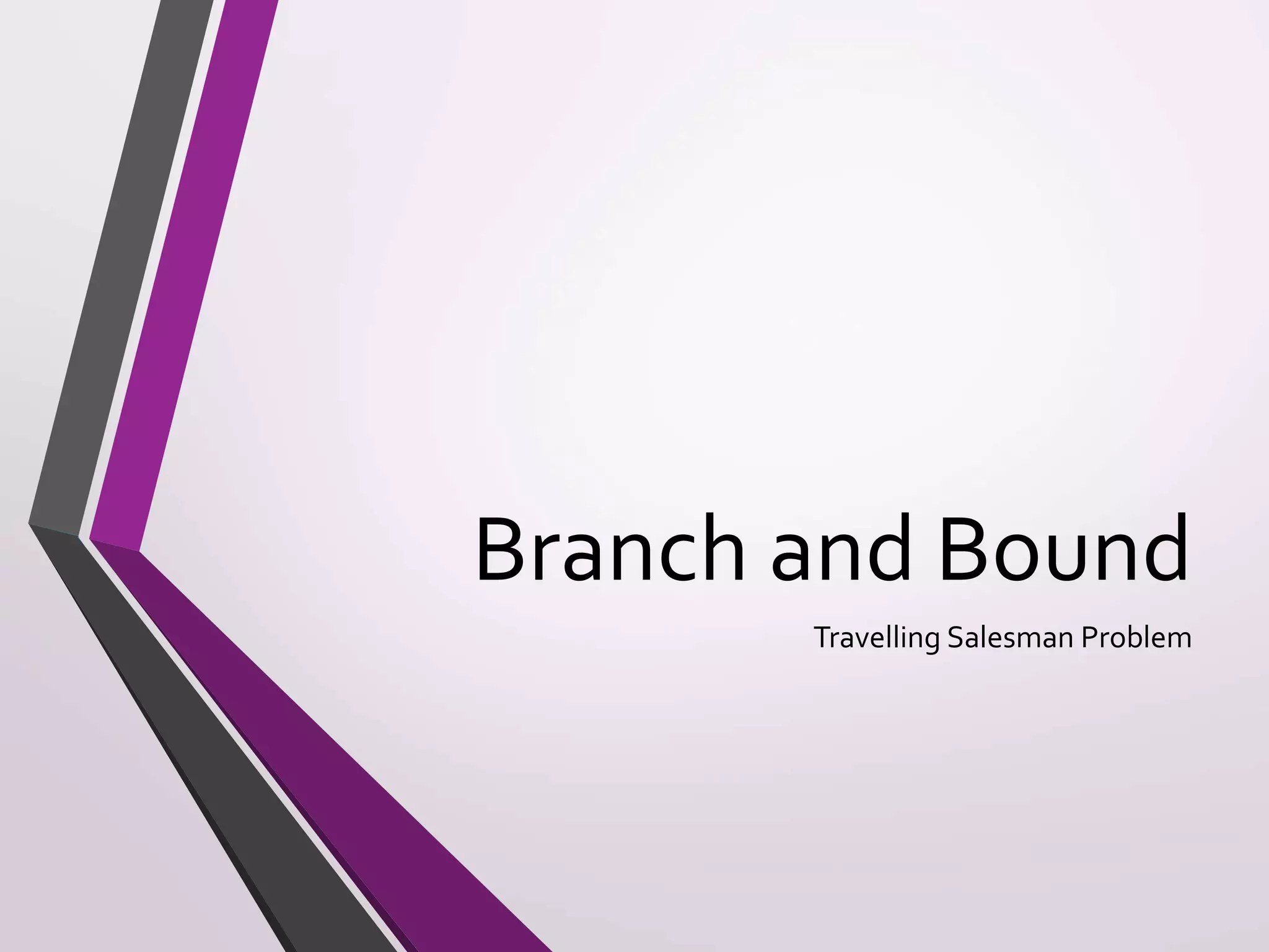 Branch and Bound 
Travelling Salesman Problem 
 