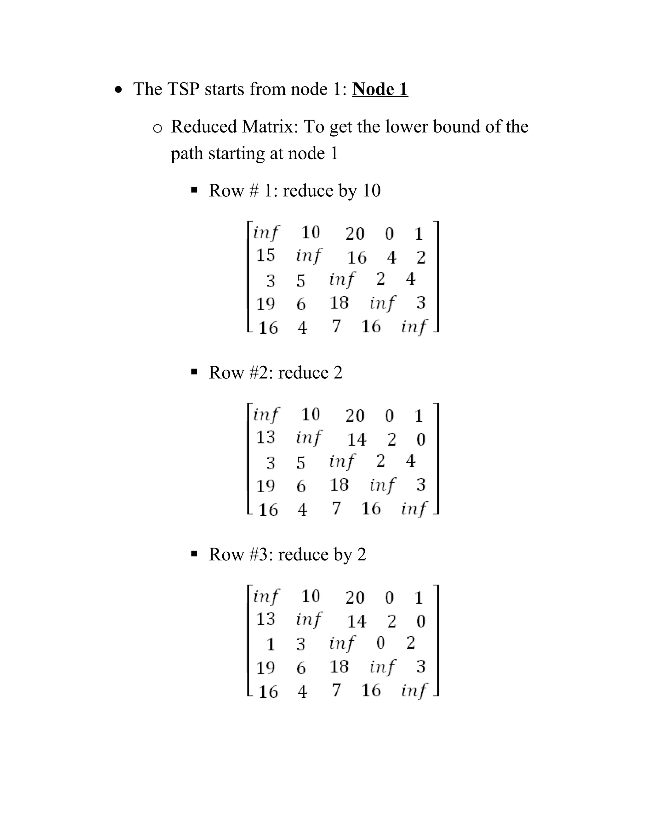 • The TSP starts from node 1: Node 1
o Reduced Matrix: To get the lower bound of the
path starting at node 1
 Row # 1: reduce by 10
 Row #2: reduce 2
 Row #3: reduce by 2
 