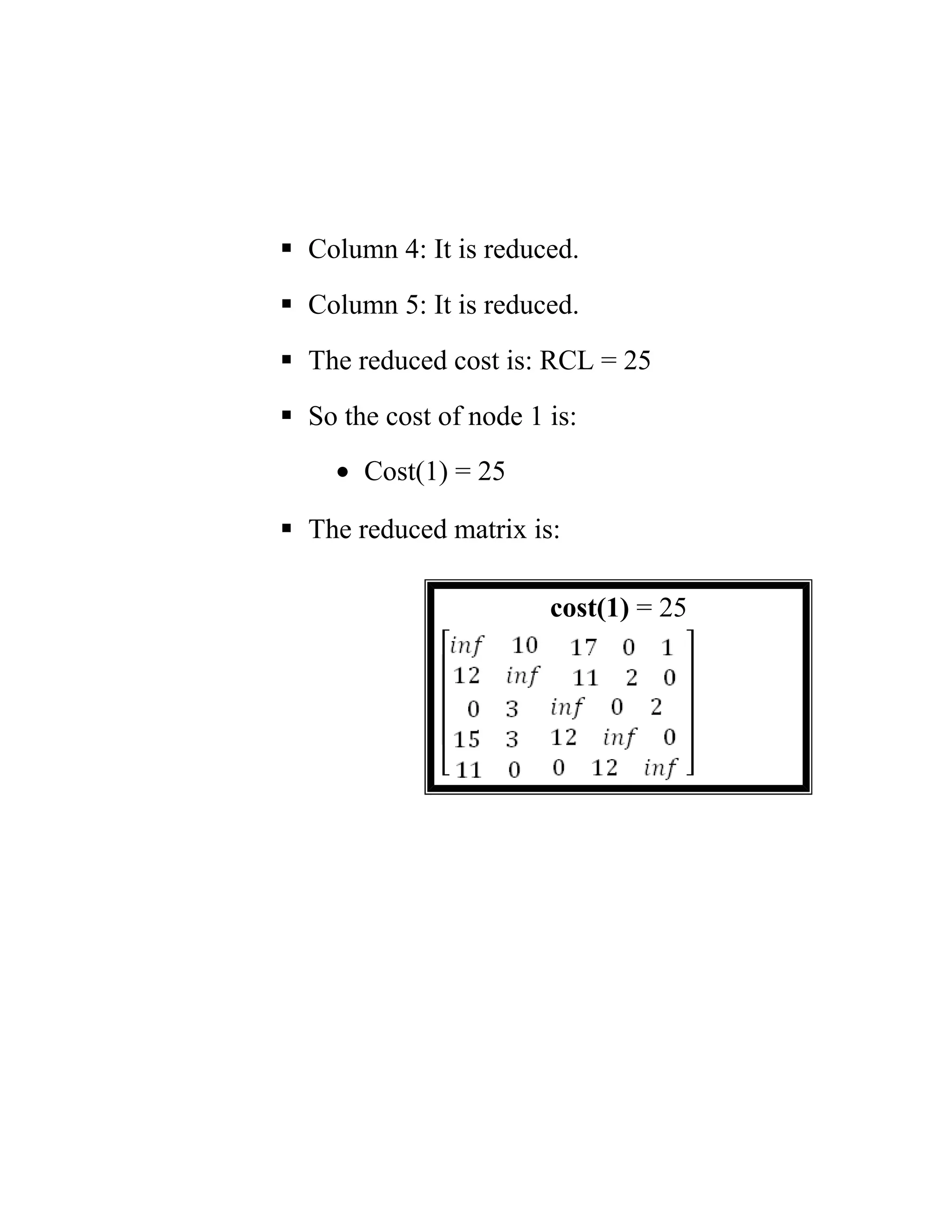  Column 4: It is reduced.
 Column 5: It is reduced.
 The reduced cost is: RCL = 25
 So the cost of node 1 is:
• Cost(1) = 25
 The reduced matrix is:
cost(1) = 25
 