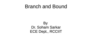 Branch and Bound
By
Dr. Soham Sarkar
ECE Dept., RCCIIT
 
