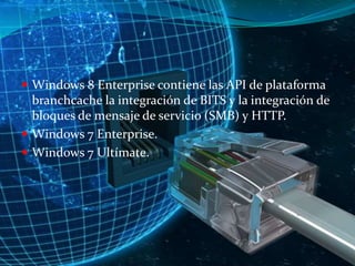  Windows 8 Enterprise contiene las API de plataforma

branchcache la integración de BITS y la integración de
bloques de mensaje de servicio (SMB) y HTTP.
 Windows 7 Enterprise.
 Windows 7 Ultímate.

 