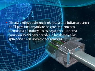  Diseña u ofrece asistencia técnica a una infraestructura

de TI para una organización que implemento
tecnología de nube y los trabajadores usan una
conexión WAN para acceder a los datos y a las
aplicaciones en ubicaciones remotas.

 