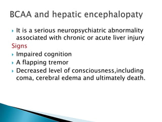  It is a serious neuropsychiatric abnormality
associated with chronic or acute liver injury
Signs
 Impaired cognition
 A flapping tremor
 Decreased level of consciousness,including
coma, cerebral edema and ultimately death.
 