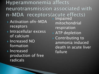  Activation ofn-MDA
receptors
 Intracellular excess
of calcium
 Increased NO
formation
 Increased
production of free
radicals
 Impaired
mitochondrial
respiration
 ATP depletion
 Contributing to
ammonia induced
death in acute liver
failure
 