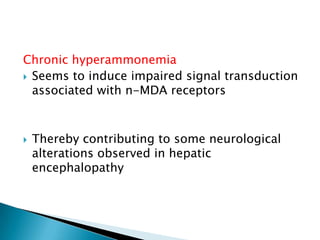Chronic hyperammonemia
 Seems to induce impaired signal transduction
associated with n-MDA receptors
 Thereby contributing to some neurological
alterations observed in hepatic
encephalopathy
 