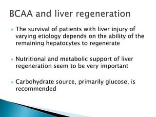  The survival of patients with liver injury of
varying etiology depends on the ability of the
remaining hepatocytes to regenerate
 Nutritional and metabolic support of liver
regeneration seem to be very important
 Carbohydrate source, primarily glucose, is
recommended
 