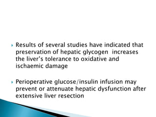  Results of several studies have indicated that
preservation of hepatic glycogen increases
the liver’s tolerance to oxidative and
ischaemic damage
 Perioperative glucose/insulin infusion may
prevent or attenuate hepatic dysfunction after
extensive liver resection
 