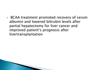  BCAA treatment promoted recovery of serum
albumin and lowered bilirubin levels after
partial hepatectomy for liver cancer and
improved patient’s prognosis after
livertransplantation
 