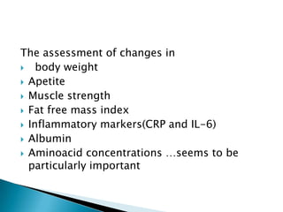 The assessment of changes in
 body weight
 Apetite
 Muscle strength
 Fat free mass index
 Inflammatory markers(CRP and IL-6)
 Albumin
 Aminoacid concentrations …seems to be
particularly important
 