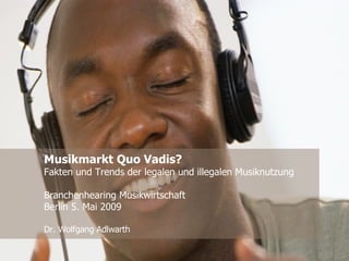 Musikmarkt Quo Vadis? Fakten und Trends der legalen und illegalen Musiknutzung Branchenhearing Musikwirtschaft Berlin 5. Mai 2009 Dr. Wolfgang Adlwarth 