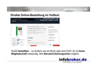 INFOBROKER.DE
Direkt bestellbar – so einfach wie ein Buch oder eine DVD. Es ist keine
Mitgliedschaft notwendig. Alle Standard-Zahlungsarten möglich.
Direkte Online-Bestellung im Volltext
 