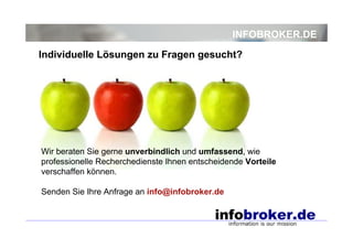 INFOBROKER.DE
Individuelle Lösungen zu Fragen gesucht?

Wir beraten Sie gerne unverbindlich und umfassend, wie
professionelle Recherchedienste Ihnen entscheidende Vorteile
verschaffen können.
Senden Sie Ihre Anfrage an info@infobroker.de

 
