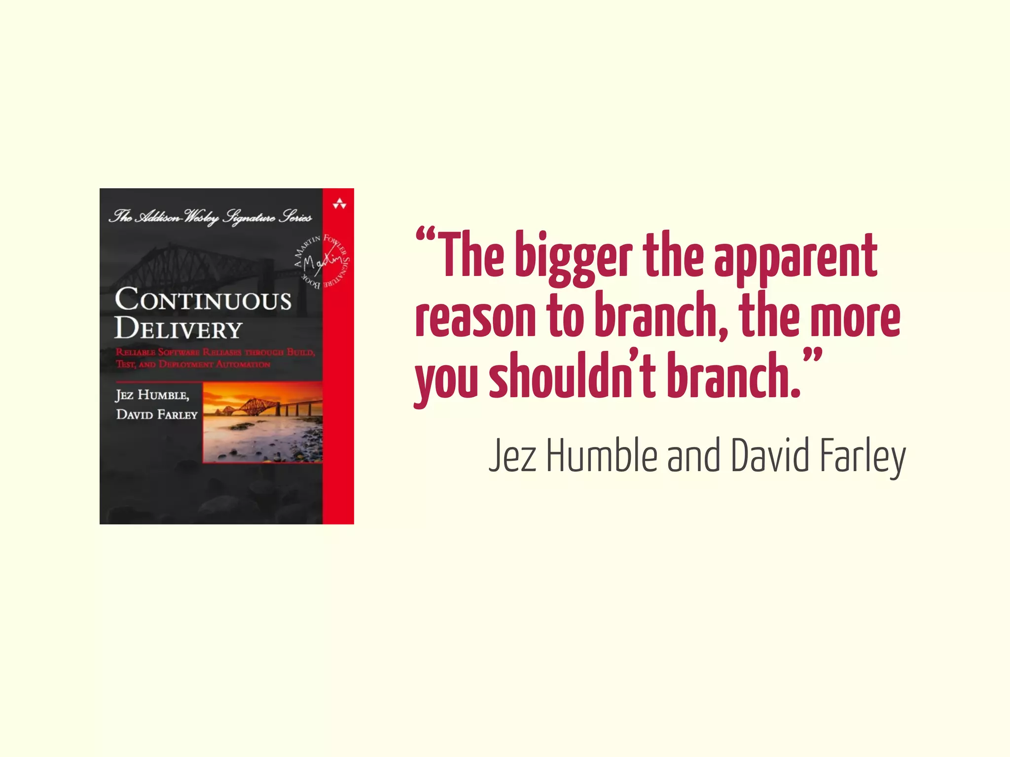“The bigger the apparent
reason to branch, the more
you shouldn’t branch.”
   Jez Humble and David Farley
 